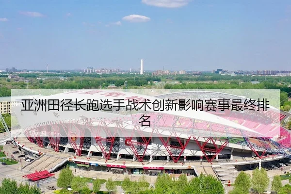 亚洲田径长跑选手战术创新影响赛事最终排名 | Feifan